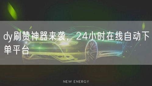 dy刷赞神器来袭，24小时在线自动下单平台