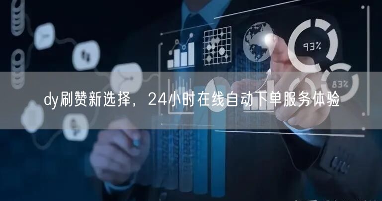 dy刷赞新选择，24小时在线自动下单服务体验
