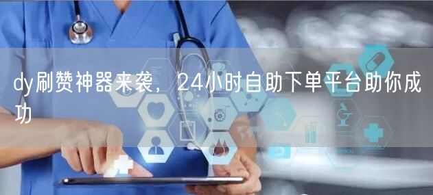 dy刷赞神器来袭，24小时自助下单平台助你成功
