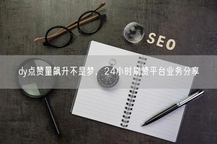 dy点赞量飙升不是梦，24小时刷赞平台业务分享