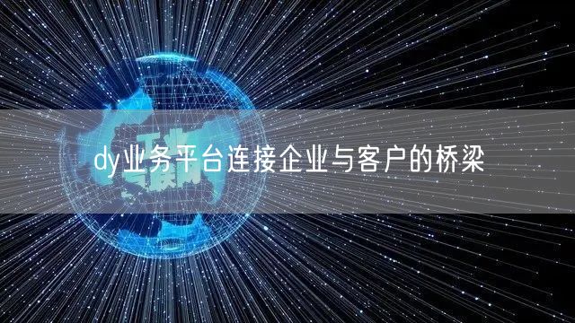 dy业务平台连接企业与客户的桥梁