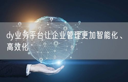 dy业务平台让企业管理更加智能化、高效化