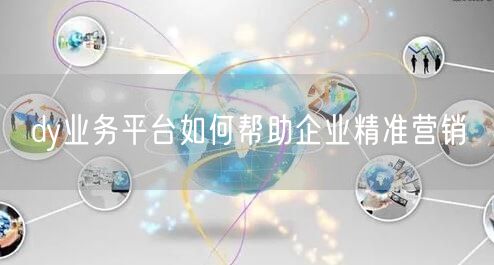 dy业务平台如何帮助企业精准营销