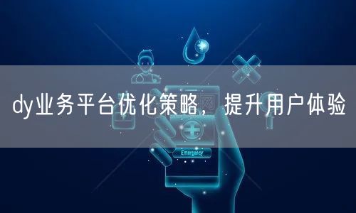 dy业务平台优化策略，提升用户体验