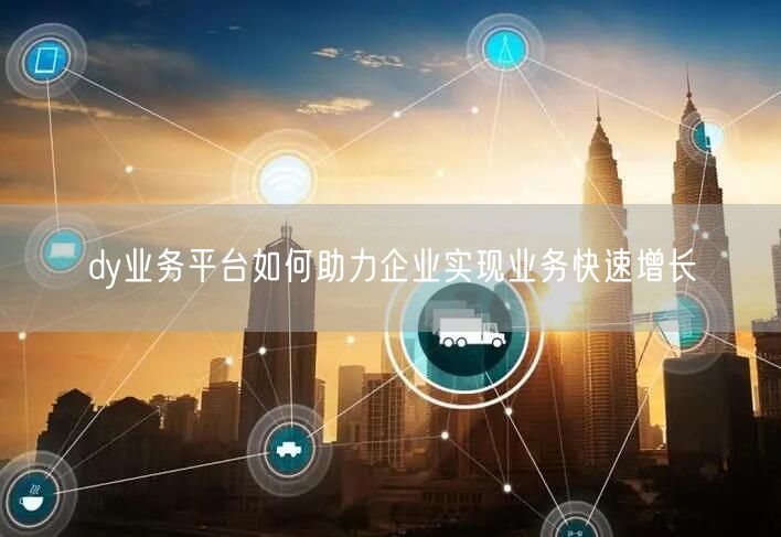 dy业务平台如何助力企业实现业务快速增长