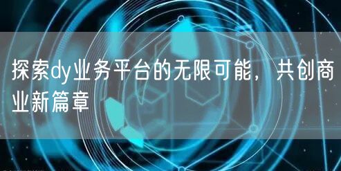 探索dy业务平台的无限可能，共创商业新篇章