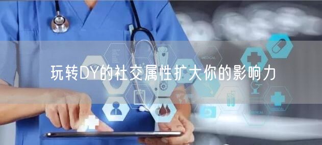 玩转DY的社交属性扩大你的影响力