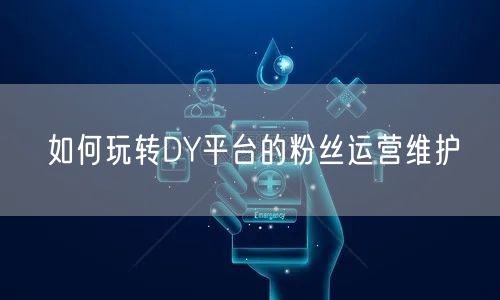如何玩转DY平台的粉丝运营维护