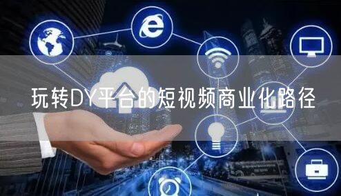 玩转DY平台的短视频商业化路径