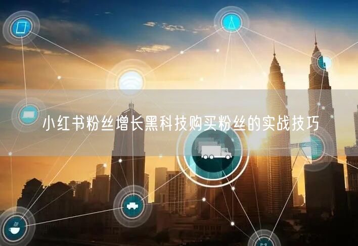 小红书粉丝增长黑科技购买粉丝的实战技巧
