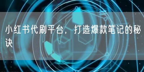 小红书代刷平台，打造爆款笔记的秘诀