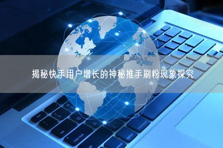 揭秘快手用户增长的神秘推手刷粉现象探究