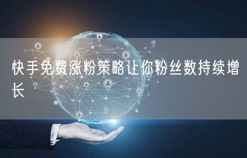 快手免费涨粉策略让你粉丝数持续增长