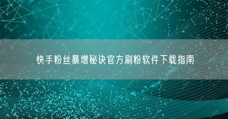 快手粉丝暴增秘诀官方刷粉软件下载指南