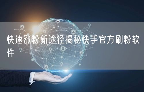 快速涨粉新途径揭秘快手官方刷粉软件
