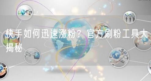 快手如何迅速涨粉？官方刷粉工具大揭秘