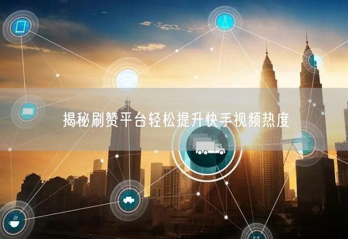 揭秘刷赞平台轻松提升快手视频热度