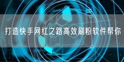 打造快手网红之路高效刷粉软件帮你