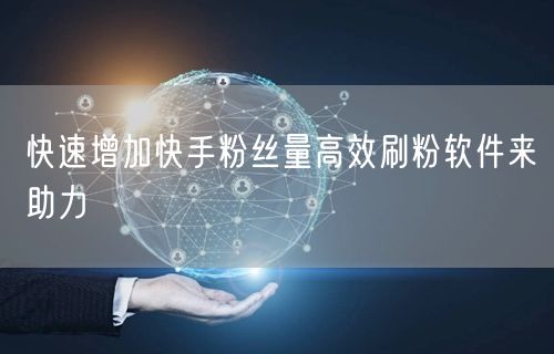 快速增加快手粉丝量高效刷粉软件来助力