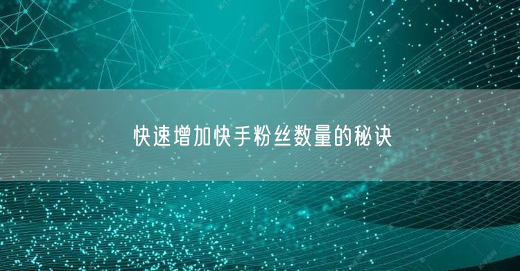 快速增加快手粉丝数量的秘诀