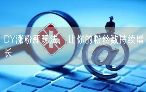 DY涨粉新玩法，让你的粉丝数持续增长