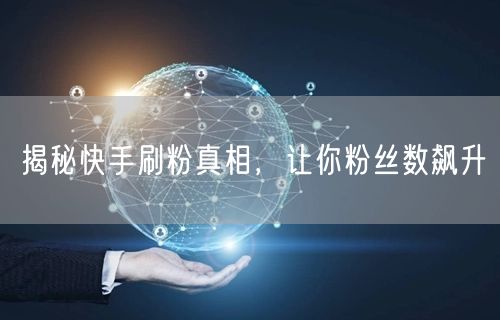揭秘快手刷粉真相，让你粉丝数飙升