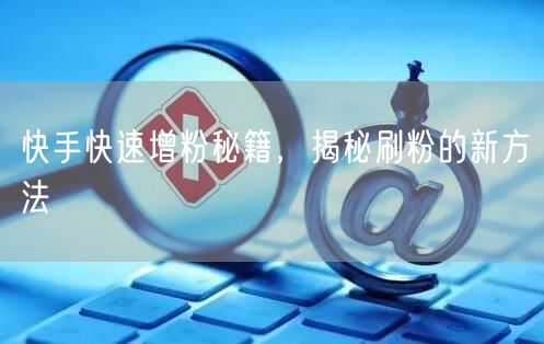 快手快速增粉秘籍，揭秘刷粉的新方法