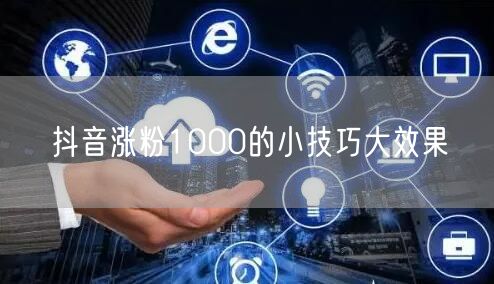 抖音涨粉1000的小技巧大效果
