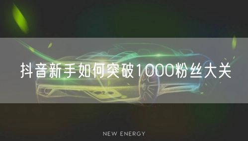 抖音新手如何突破1000粉丝大关