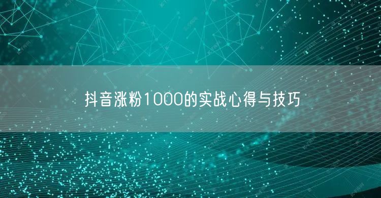 抖音涨粉1000的实战心得与技巧