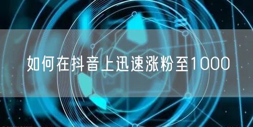 如何在抖音上迅速涨粉至1000