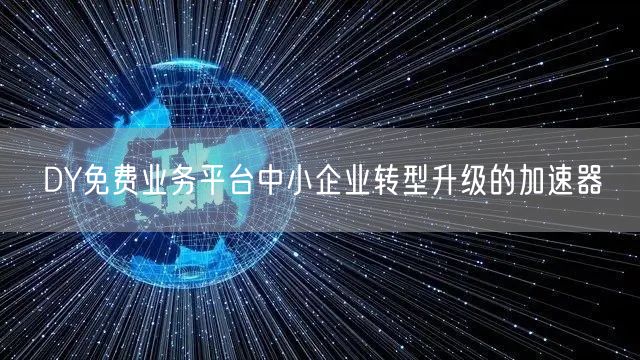 DY免费业务平台中小企业转型升级的加速器