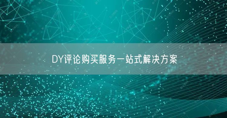 DY评论购买服务一站式解决方案