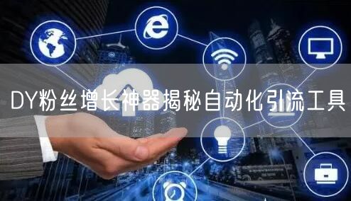DY粉丝增长神器揭秘自动化引流工具