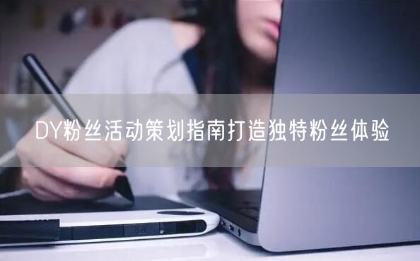 DY粉丝活动策划指南打造独特粉丝体验