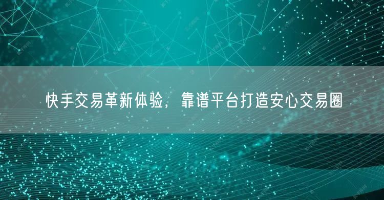 快手交易革新体验，靠谱平台打造安心交易圈
