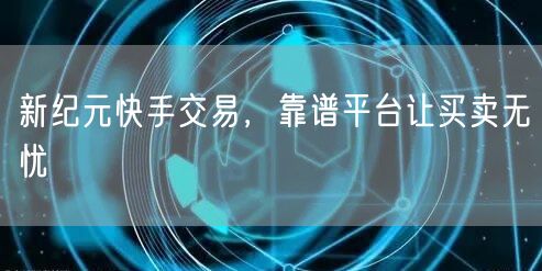 新纪元快手交易，靠谱平台让买卖无忧