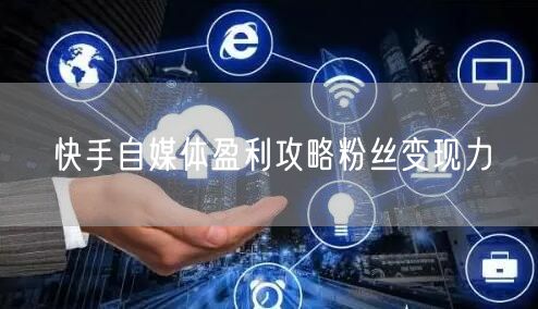 快手自媒体盈利攻略粉丝变现力