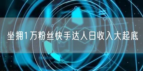 坐拥1万粉丝快手达人日收入大起底