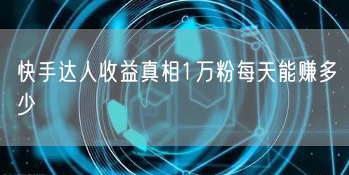 快手达人收益真相1万粉每天能赚多少