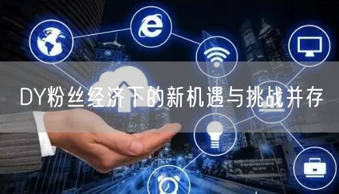 DY粉丝经济下的新机遇与挑战并存