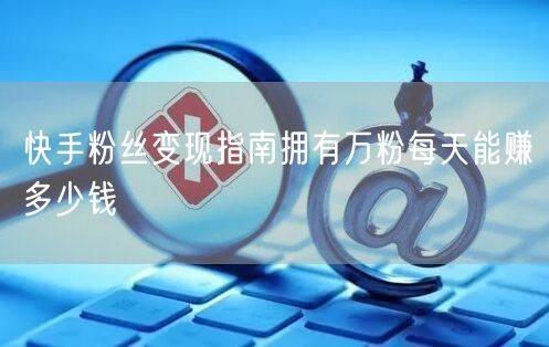 快手粉丝变现指南拥有万粉每天能赚多少钱
