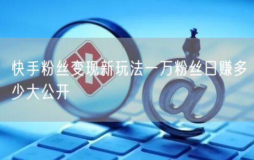 快手粉丝变现新玩法一万粉丝日赚多少大公开