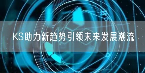 KS助力新趋势引领未来发展潮流