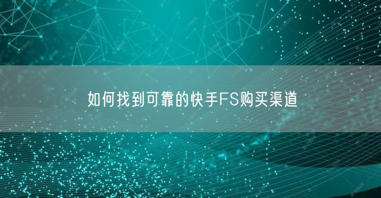 如何找到可靠的快手FS购买渠道