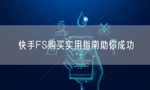 快手FS购买实用指南助你成功