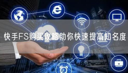 快手FS购买攻略助你快速提高知名度