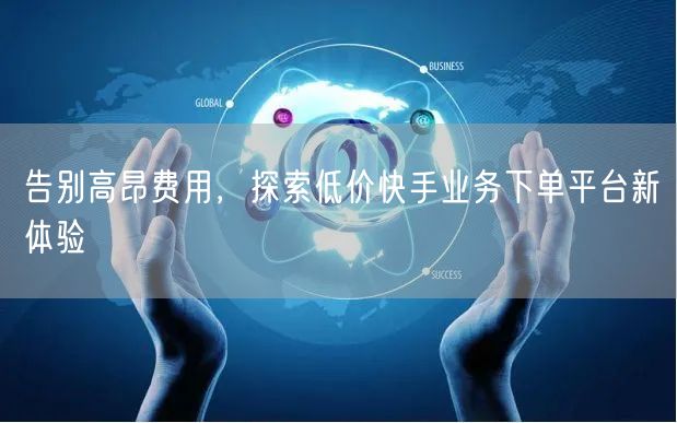 告别高昂费用，探索低价快手业务下单平台新体验