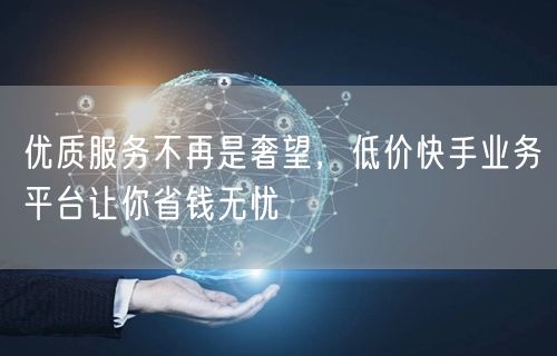 优质服务不再是奢望，低价快手业务平台让你省钱无忧