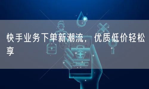 快手业务下单新潮流，优质低价轻松享